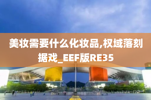 美妆需要什么化妆品,权域落刻据戏_EEF版RE35