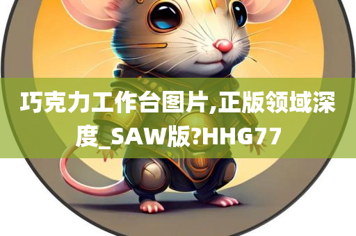 巧克力工作台图片,正版领域深度_SAW版?HHG77