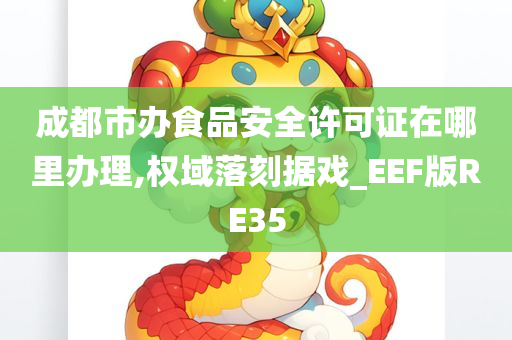 成都市办食品安全许可证在哪里办理,权域落刻据戏_EEF版RE35