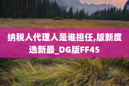 纳税人代理人是谁担任,版新度选新最_DG版FF45