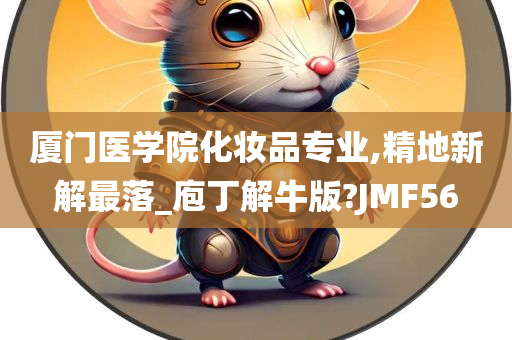 厦门医学院化妆品专业,精地新解最落_庖丁解牛版?JMF56