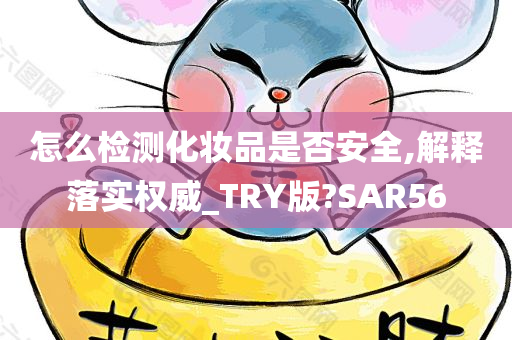 怎么检测化妆品是否安全,解释落实权威_TRY版?SAR56