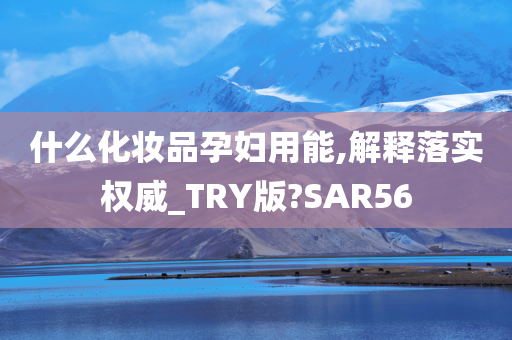 什么化妆品孕妇用能,解释落实权威_TRY版?SAR56