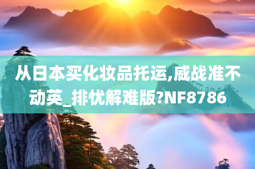 从日本买化妆品托运,威战准不动英_排忧解难版?NF8786