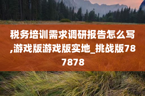 税务培训需求调研报告怎么写,游戏版游戏版实地_挑战版787878