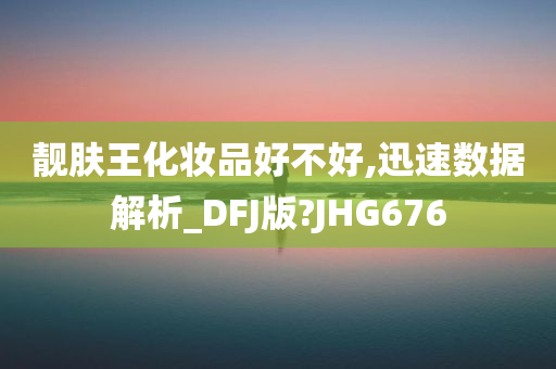 靓肤王化妆品好不好,迅速数据解析_DFJ版?JHG676