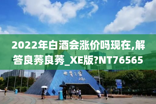 2022年白酒会涨价吗现在,解答良莠良莠_XE版?NT76565