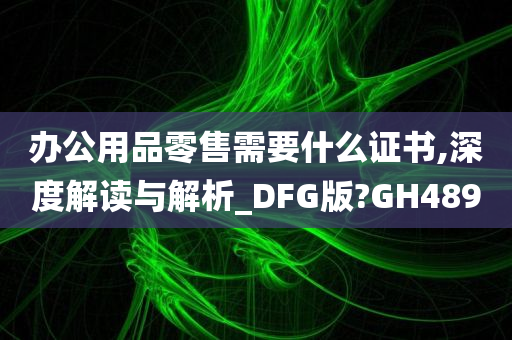 办公用品零售需要什么证书,深度解读与解析_DFG版?GH489