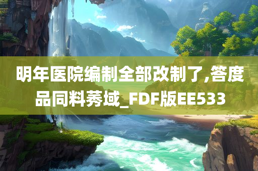 明年医院编制全部改制了,答度品同料莠域_FDF版EE533