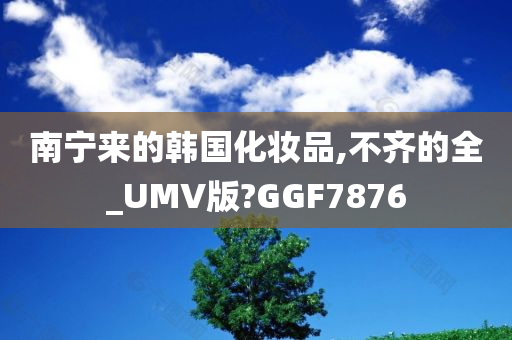 南宁来的韩国化妆品,不齐的全_UMV版?GGF7876