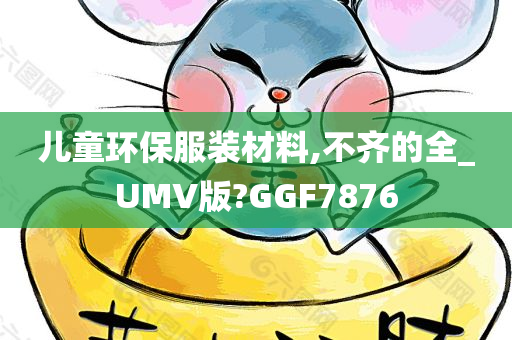 儿童环保服装材料,不齐的全_UMV版?GGF7876