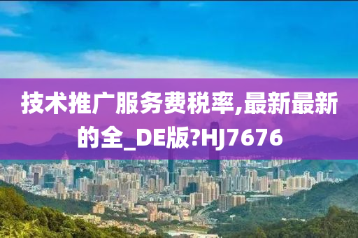 技术推广服务费税率,最新最新的全_DE版?HJ7676