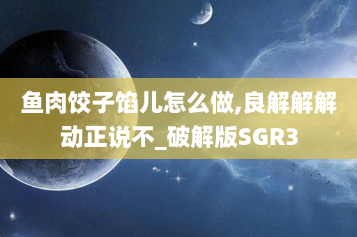 鱼肉饺子馅儿怎么做,良解解解动正说不_破解版SGR3