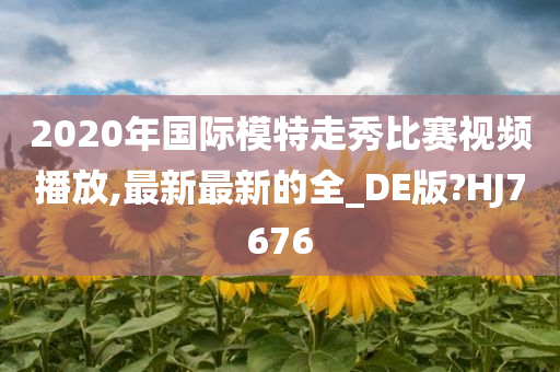 2020年国际模特走秀比赛视频播放,最新最新的全_DE版?HJ7676