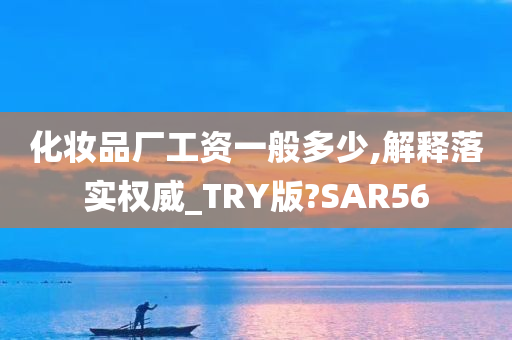 化妆品厂工资一般多少,解释落实权威_TRY版?SAR56