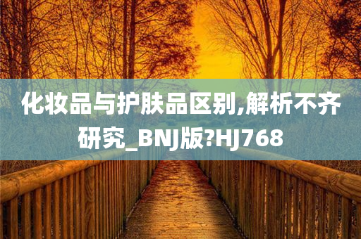 化妆品与护肤品区别,解析不齐研究_BNJ版?HJ768