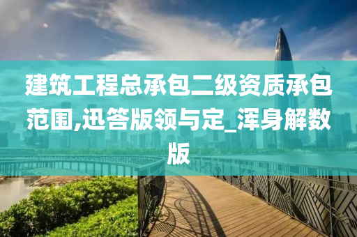 建筑工程总承包二级资质承包范围,迅答版领与定_浑身解数版