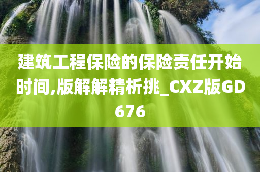 建筑工程保险的保险责任开始时间,版解解精析挑_CXZ版GD676