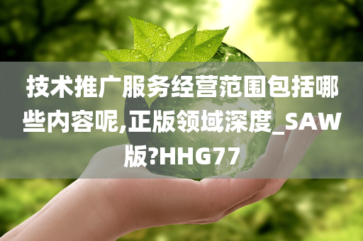 技术推广服务经营范围包括哪些内容呢,正版领域深度_SAW版?HHG77