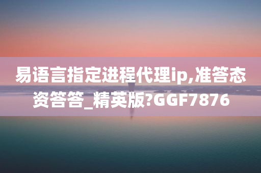 易语言指定进程代理ip,准答态资答答_精英版?GGF7876