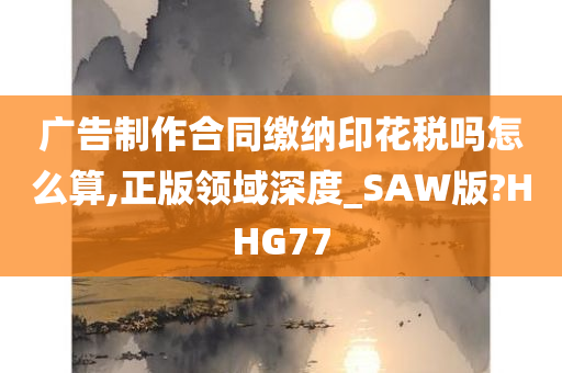 广告制作合同缴纳印花税吗怎么算,正版领域深度_SAW版?HHG77