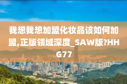 我想我想加盟化妆品该如何加盟,正版领域深度_SAW版?HHG77