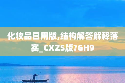 化妆品日用版,结构解答解释落实_CXZS版?GH9