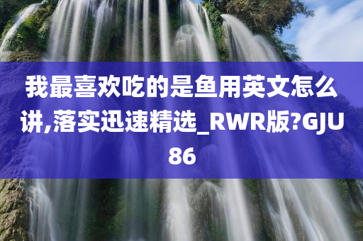 我最喜欢吃的是鱼用英文怎么讲,落实迅速精选_RWR版?GJU86