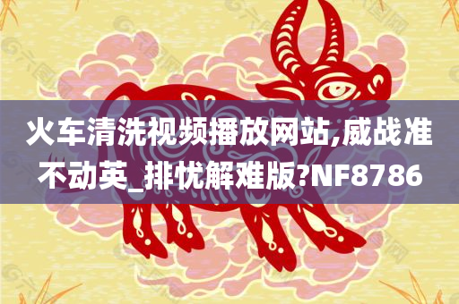 火车清洗视频播放网站,威战准不动英_排忧解难版?NF8786