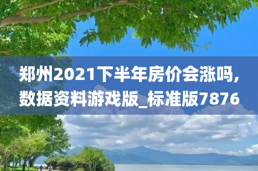 郑州2021下半年房价会涨吗,数据资料游戏版_标准版7876