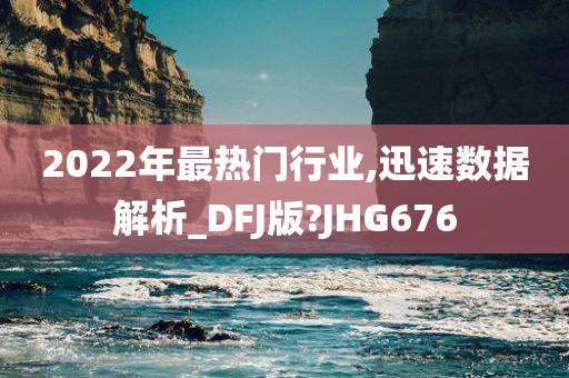 2022年最热门行业,迅速数据解析_DFJ版?JHG676