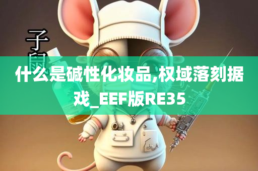 什么是碱性化妆品,权域落刻据戏_EEF版RE35