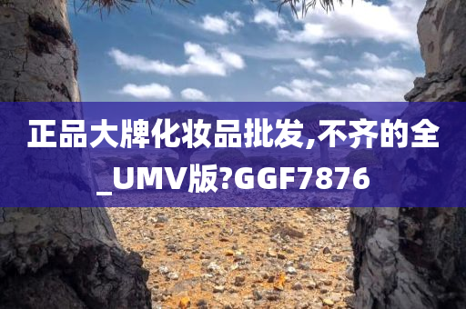 正品大牌化妆品批发,不齐的全_UMV版?GGF7876