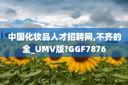 中国化妆品人才招聘网,不齐的全_UMV版?GGF7876