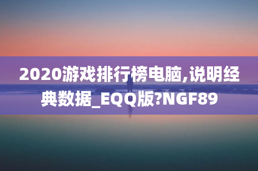 2020游戏排行榜电脑,说明经典数据_EQQ版?NGF89