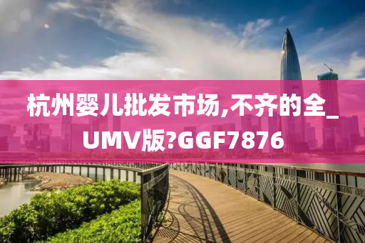 杭州婴儿批发市场,不齐的全_UMV版?GGF7876