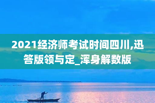 2021经济师考试时间四川,迅答版领与定_浑身解数版