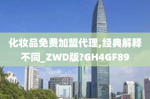 化妆品免费加盟代理,经典解释不同_ZWD版?GH4GF89