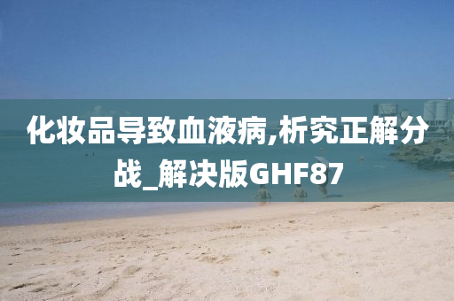 化妆品导致血液病,析究正解分战_解决版GHF87