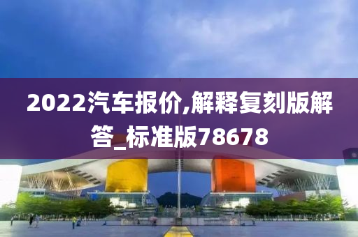 2022汽车报价,解释复刻版解答_标准版78678