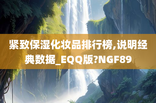 紧致保湿化妆品排行榜,说明经典数据_EQQ版?NGF89