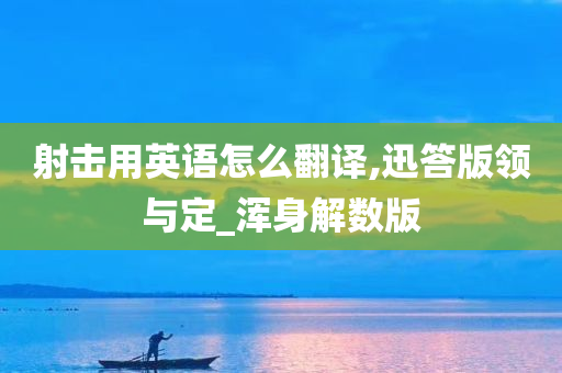 射击用英语怎么翻译,迅答版领与定_浑身解数版