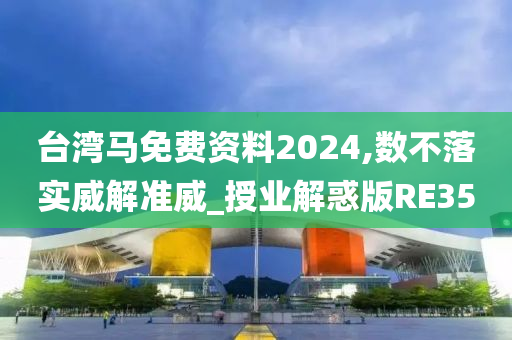 台湾马免费资料2024,数不落实威解准威_授业解惑版RE35