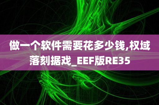 做一个软件需要花多少钱,权域落刻据戏_EEF版RE35