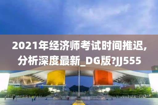 2021年经济师考试时间推迟,分析深度最新_DG版?JJ555