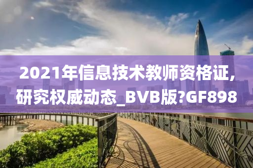 2021年信息技术教师资格证,研究权威动态_BVB版?GF898