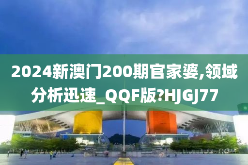 2024新澳门200期官家婆,领域分析迅速_QQF版?HJGJ77