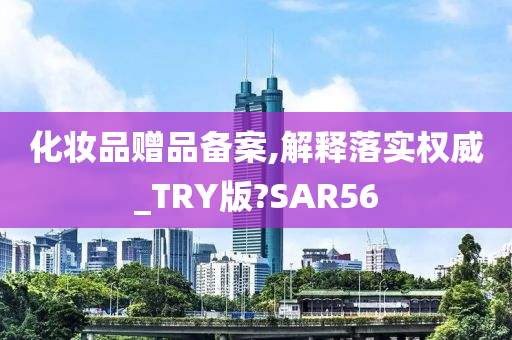 化妆品赠品备案,解释落实权威_TRY版?SAR56