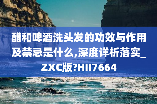 醋和啤酒洗头发的功效与作用及禁忌是什么,深度详析落实_ZXC版?HII7664