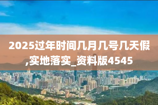 2025过年时间几月几号几天假,实地落实_资料版4545